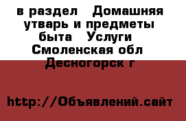  в раздел : Домашняя утварь и предметы быта » Услуги . Смоленская обл.,Десногорск г.